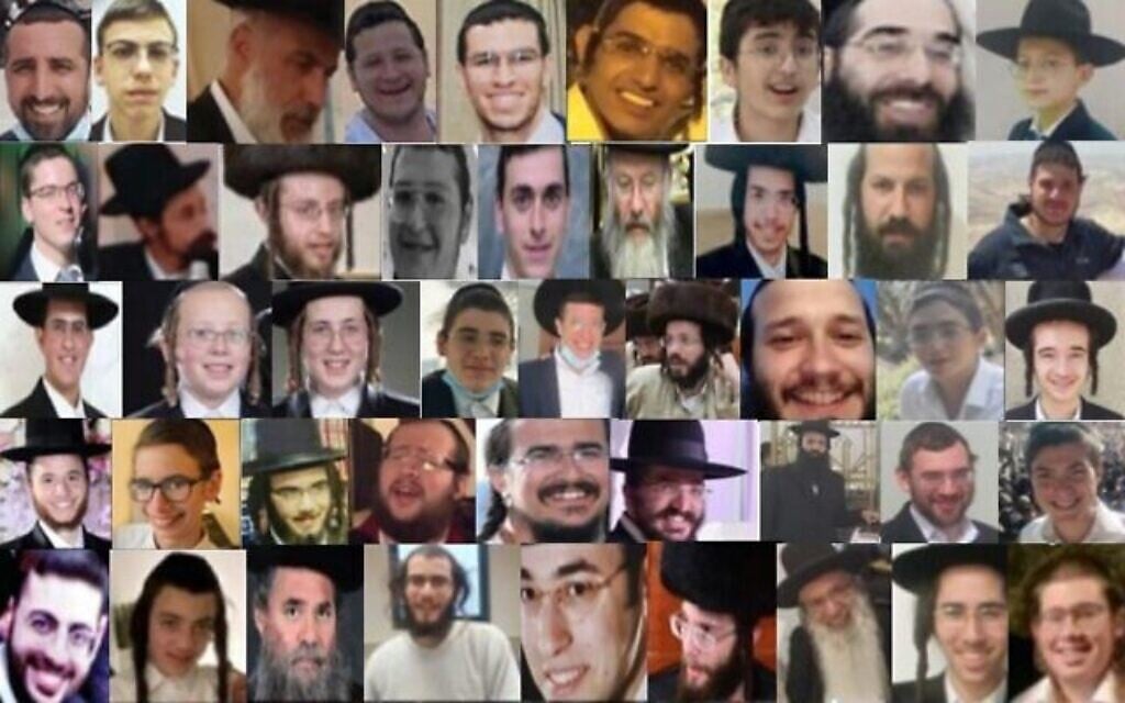 Les victimes du drame du mont Meron, le 30 avril 2021 : rangée supérieure (de gauche à droite) : Chen Doron, Haïm Rock, Ariel Tzadik, Yossi Kohn, Yisrael Anakvah, Yishai Mualem, Yosef Mastorov, Elkana Shiloh et Moshe Levy ; 2e rangée (de gauche à droite) : Shlomo Zalman Leibowitz, Shmuel Zvi Klagsbald, Mordechaï Fakata, Dubi Steinmetz, Abraham Daniel Ambon, Eliezer Gafner, Yosef Greenbaum,Yehuda Leib Rubin et Yaakov Elchanan Starkovsky; 3e rangée (de gauche à droite) : Haïm Seler, Yehoshua Englard, Moshe Natan Neta Englard, Yedidia Hayut, Moshe Ben Shalom, David Krauss, Eliezer Tzvi Joseph, Yosef Yehuda Levy et Yosef Amram Tauber ; 4e rangée (de gauche à droite) : Menachem Knoblowitz, Elazar Yitzchok Koltaï, Yosef David Elhadad, Shraga Gestetner, Yonatan Hebroni, Shimon Matalon, Elazar Mordechaï Goldberg, Moshe Bergman et Daniel Morris ; 5e rangée (de gauche à droite) : Ariel Achdut, Moshe Mordechaï Elhadad, Hanoch Slod, Yedidya Fogel, Menahem Zakbah, Simcha Diskind, Moshe Tzarfati, Nahman Kirshbaum et Eliyahu Cohen. (Crédit : Autorisation)